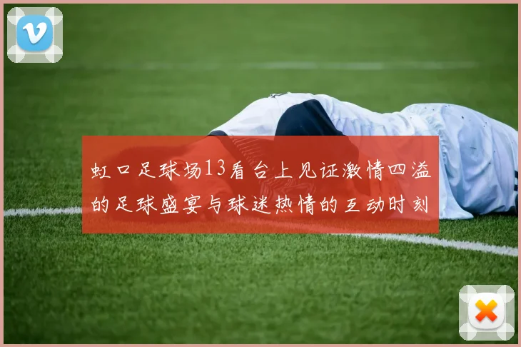 虹口足球场13看台上见证激情四溢的足球盛宴与球迷热情的互动时刻