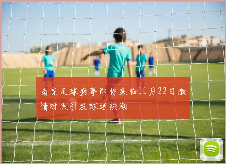 南京足球盛事即将来临11月22日激情对决引发球迷热潮