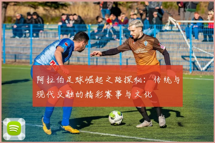 阿拉伯足球崛起之路探秘：传统与现代交融的精彩赛事与文化
