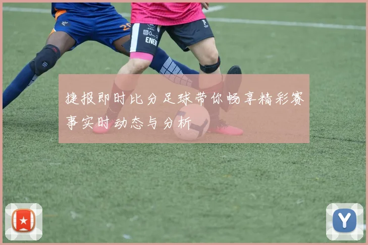 捷报即时比分足球带你畅享精彩赛事实时动态与分析