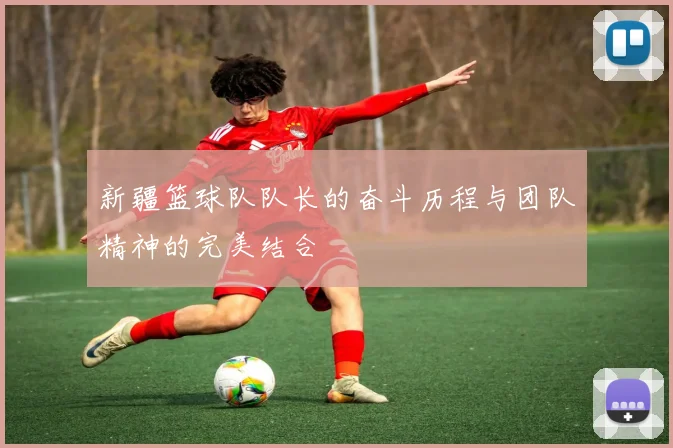 新疆篮球队队长的奋斗历程与团队精神的完美结合