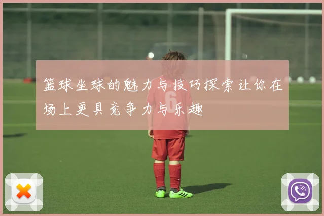 篮球坐球的魅力与技巧探索让你在场上更具竞争力与乐趣