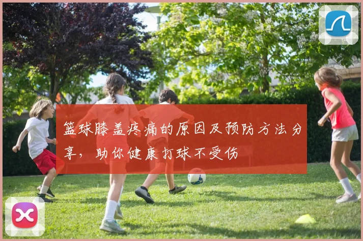 篮球膝盖疼痛的原因及预防方法分享，助你健康打球不受伤