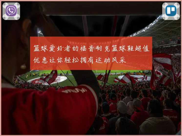 篮球爱好者的福音耐克篮球鞋超值优惠让你轻松拥有运动风采