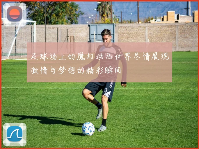 足球场上的魔幻动画世界尽情展现激情与梦想的精彩瞬间