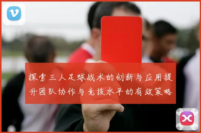 探索三人足球战术的创新与应用提升团队协作与竞技水平的有效策略