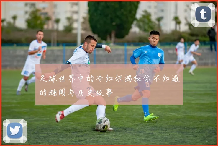 足球世界中的冷知识揭秘你不知道的趣闻与历史故事